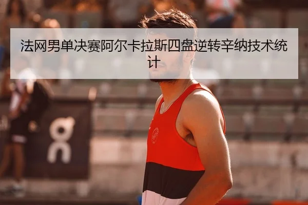 法网男单决赛阿尔卡拉斯四盘逆转辛纳技术统计