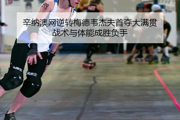 辛纳澳网逆转梅德韦杰夫首夺大满贯 战术与体能成胜负手