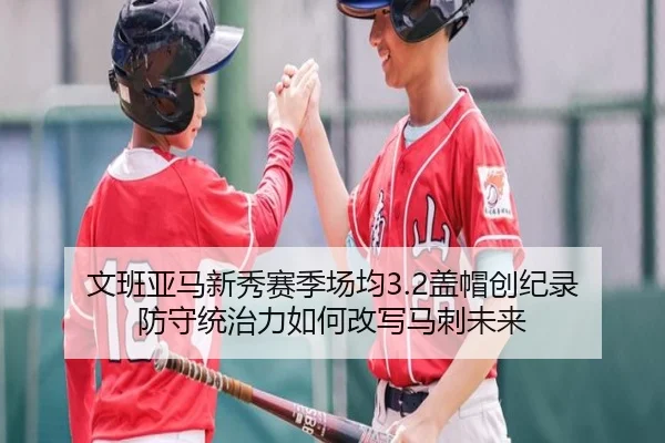 文班亚马新秀赛季场均3.2盖帽创纪录 防守统治力如何改写马刺未来